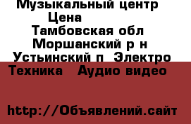 Музыкальный центр › Цена ­ 10 000 - Тамбовская обл., Моршанский р-н, Устьинский п. Электро-Техника » Аудио-видео   